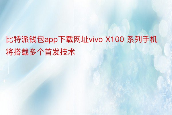 比特派钱包app下载网址vivo X100 系列手机将搭载多个首发技术