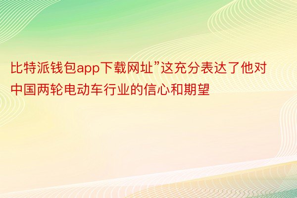 比特派钱包app下载网址”这充分表达了他对中国两轮电动车行业的信心和期望