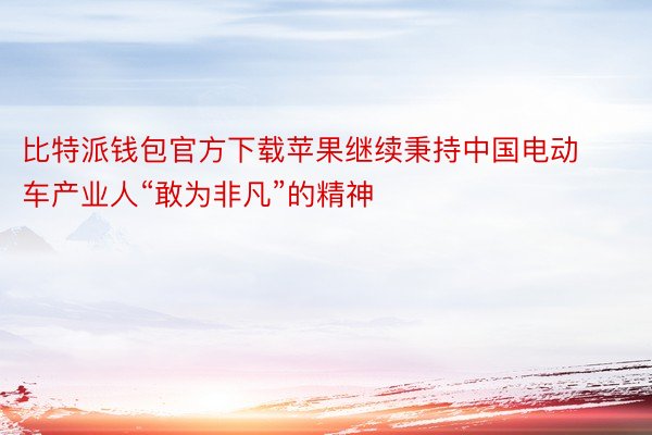 比特派钱包官方下载苹果继续秉持中国电动车产业人“敢为非凡”的精神