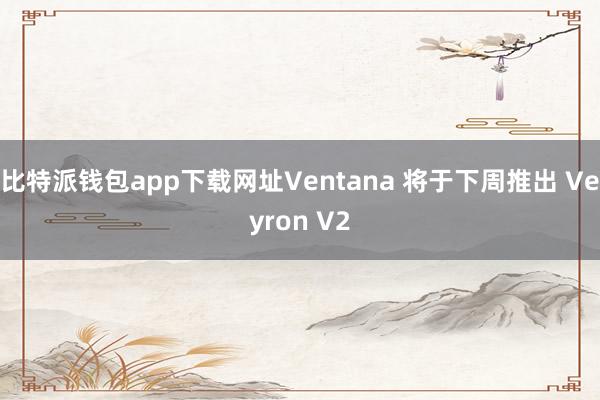 比特派钱包app下载网址Ventana 将于下周推出 Veyron V2