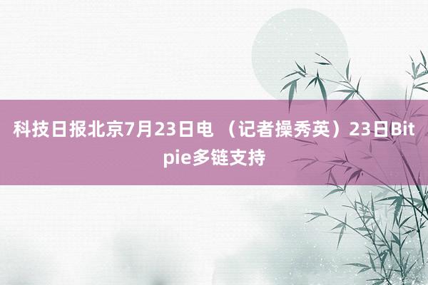 科技日报北京7月23日电 （记者操秀英）23日Bitpie多链支持