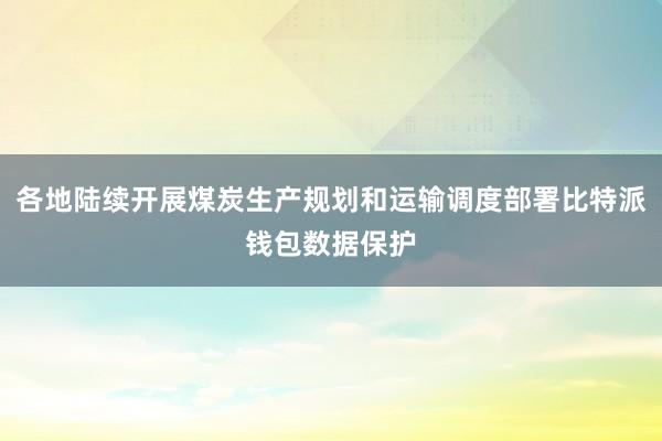 各地陆续开展煤炭生产规划和运输调度部署比特派钱包数据保护