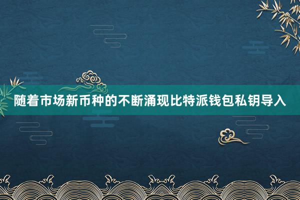 随着市场新币种的不断涌现比特派钱包私钥导入