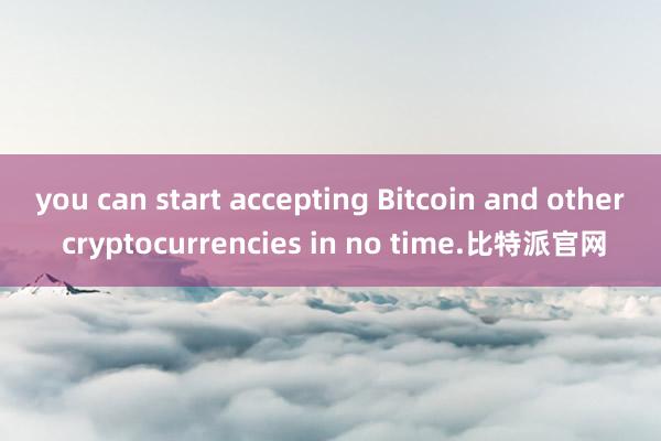 you can start accepting Bitcoin and other cryptocurrencies in no time.比特派官网