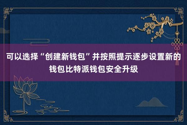 可以选择“创建新钱包”并按照提示逐步设置新的钱包比特派钱包安全升级