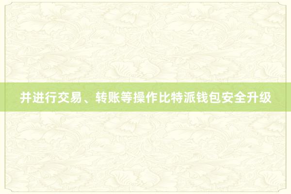 并进行交易、转账等操作比特派钱包安全升级