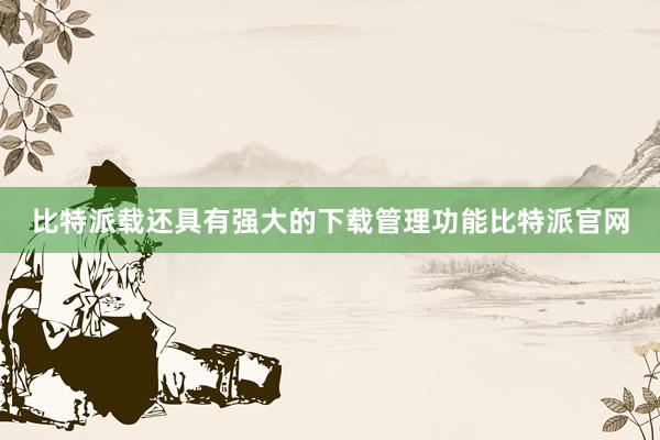 比特派载还具有强大的下载管理功能比特派官网