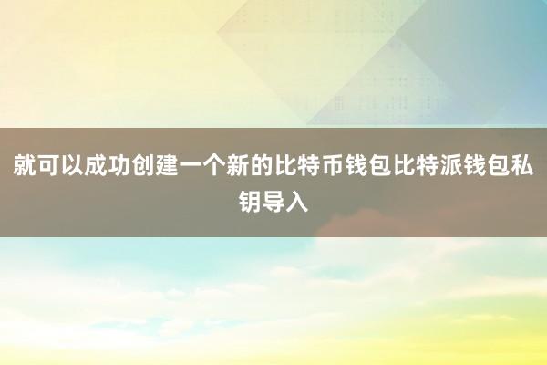 就可以成功创建一个新的比特币钱包比特派钱包私钥导入