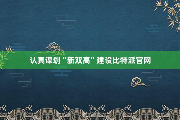 认真谋划“新双高”建设比特派官网