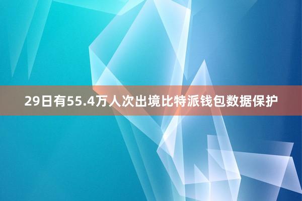 29日有55.4万人次出境比特派钱包数据保护