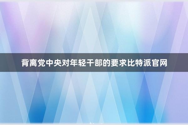 背离党中央对年轻干部的要求比特派官网