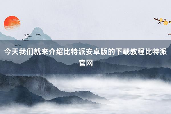 今天我们就来介绍比特派安卓版的下载教程比特派官网