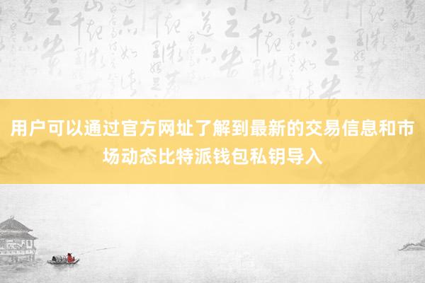 用户可以通过官方网址了解到最新的交易信息和市场动态比特派钱包私钥导入