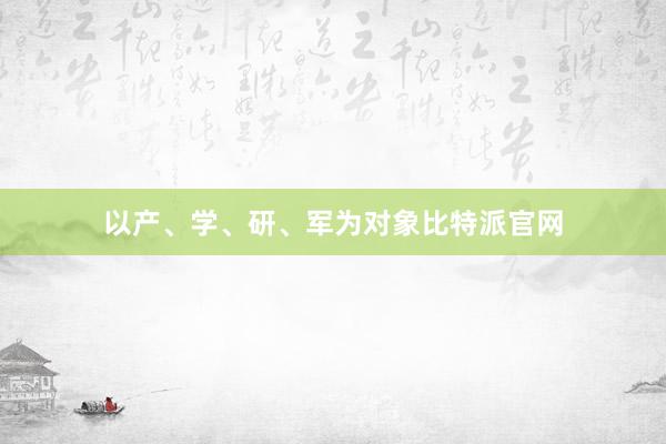 以产、学、研、军为对象比特派官网