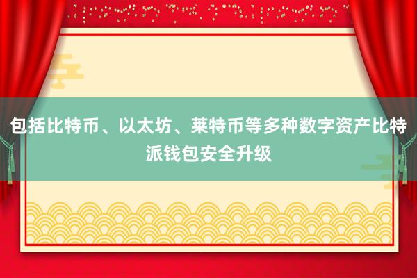 包括比特币、以太坊、莱特币等多种数字资产比特派钱包安全升级