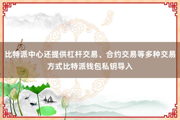 比特派中心还提供杠杆交易、合约交易等多种交易方式比特派钱包私钥导入