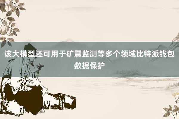 该大模型还可用于矿震监测等多个领域比特派钱包数据保护