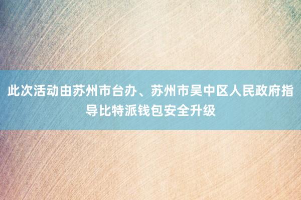 此次活动由苏州市台办、苏州市吴中区人民政府指导比特派钱包安全升级