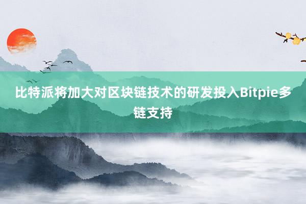 比特派将加大对区块链技术的研发投入Bitpie多链支持