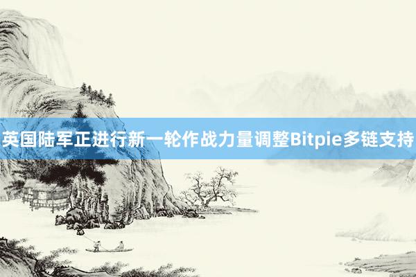 英国陆军正进行新一轮作战力量调整Bitpie多链支持