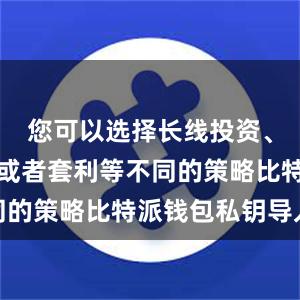 您可以选择长线投资、短线交易或者套利等不同的策略比特派钱包私钥导入